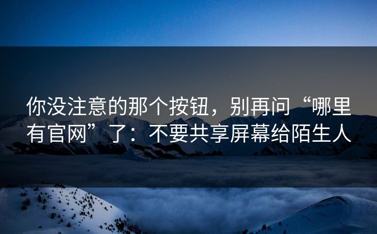 你没注意的那个按钮，别再问“哪里有官网”了：不要共享屏幕给陌生人