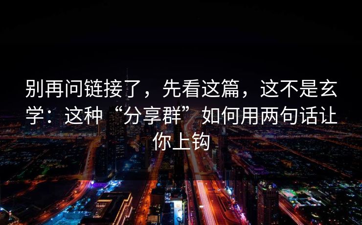 别再问链接了，先看这篇，这不是玄学：这种“分享群”如何用两句话让你上钩