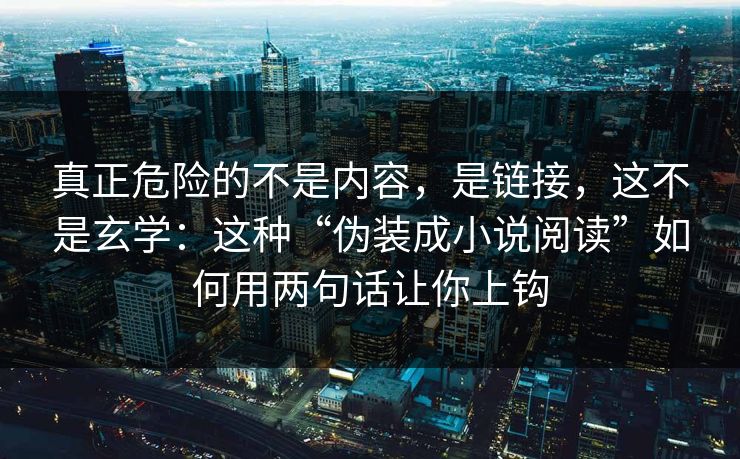 真正危险的不是内容，是链接，这不是玄学：这种“伪装成小说阅读”如何用两句话让你上钩