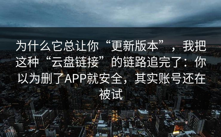 为什么它总让你“更新版本”，我把这种“云盘链接”的链路追完了：你以为删了APP就安全，其实账号还在被试