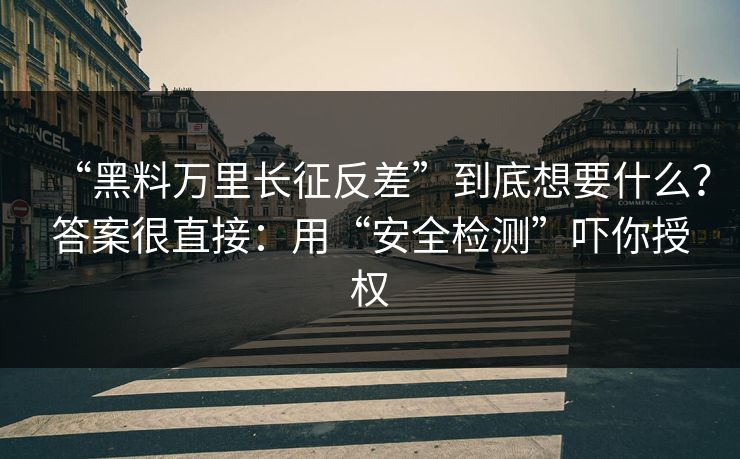 “黑料万里长征反差”到底想要什么？答案很直接：用“安全检测”吓你授权
