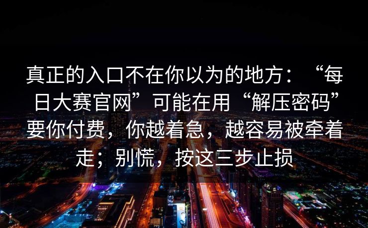 真正的入口不在你以为的地方：“每日大赛官网”可能在用“解压密码”要你付费，你越着急，越容易被牵着走；别慌，按这三步止损