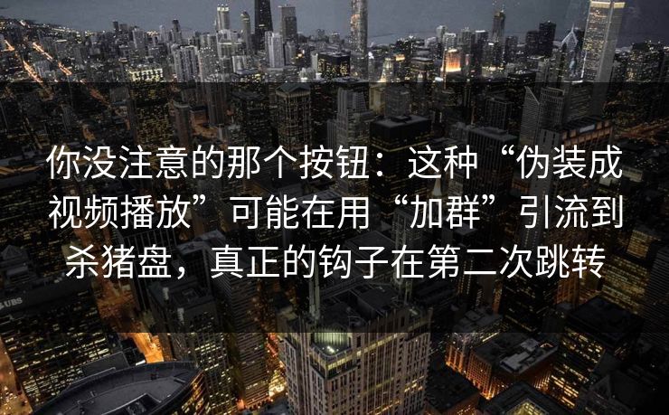 你没注意的那个按钮：这种“伪装成视频播放”可能在用“加群”引流到杀猪盘，真正的钩子在第二次跳转