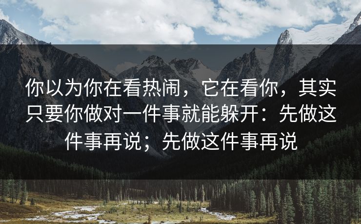 你以为你在看热闹，它在看你，其实只要你做对一件事就能躲开：先做这件事再说；先做这件事再说