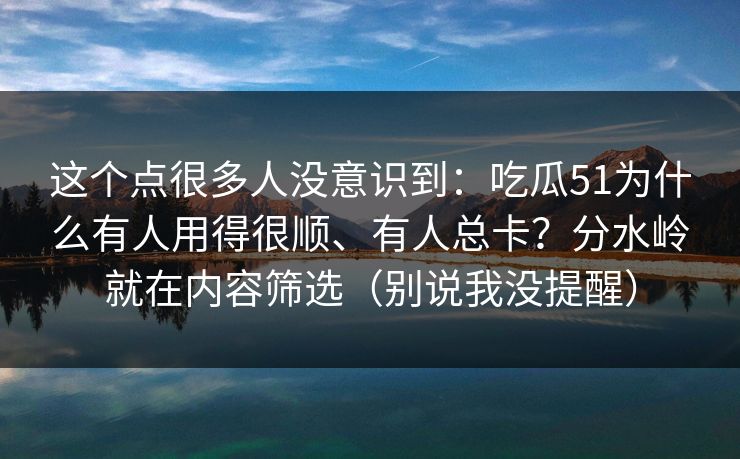 这个点很多人没意识到：吃瓜51为什么有人用得很顺、有人总卡？分水岭就在内容筛选（别说我没提醒）