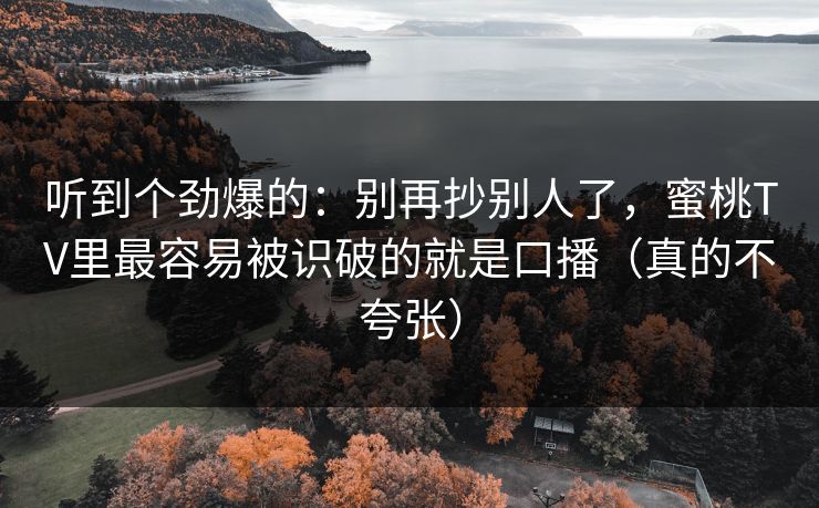 听到个劲爆的：别再抄别人了，蜜桃TV里最容易被识破的就是口播（真的不夸张）