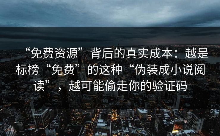 “免费资源”背后的真实成本：越是标榜“免费”的这种“伪装成小说阅读”，越可能偷走你的验证码
